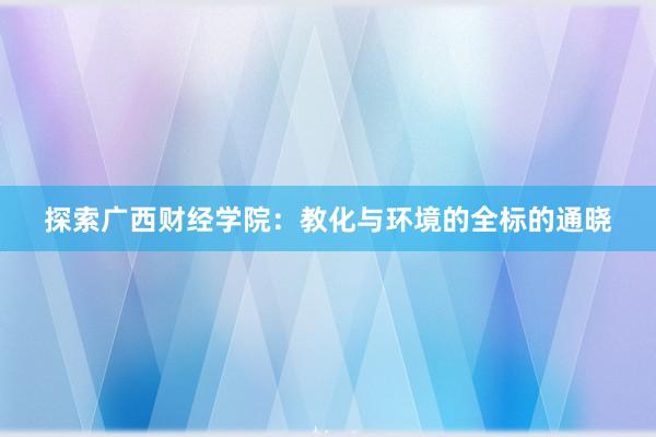 探索广西财经学院：教化与环境的全标的通晓