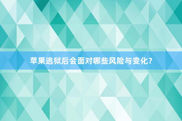 苹果逃狱后会面对哪些风险与变化？